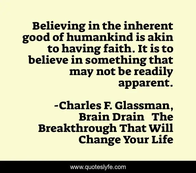 Believing in the inherent good of humankind is akin to having faith. It is to believe in something that may not be readily apparent.