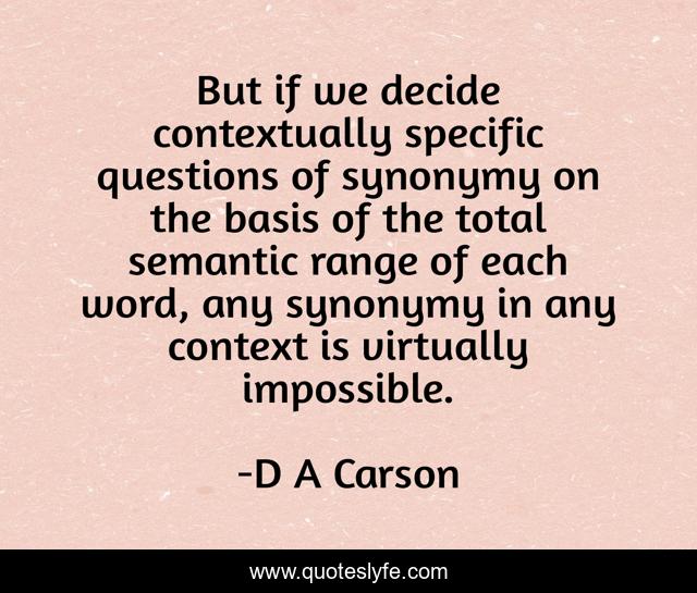 But if we decide contextually specific questions of synonymy on the basis of the total semantic range of each word, any synonymy in any context is virtually impossible.