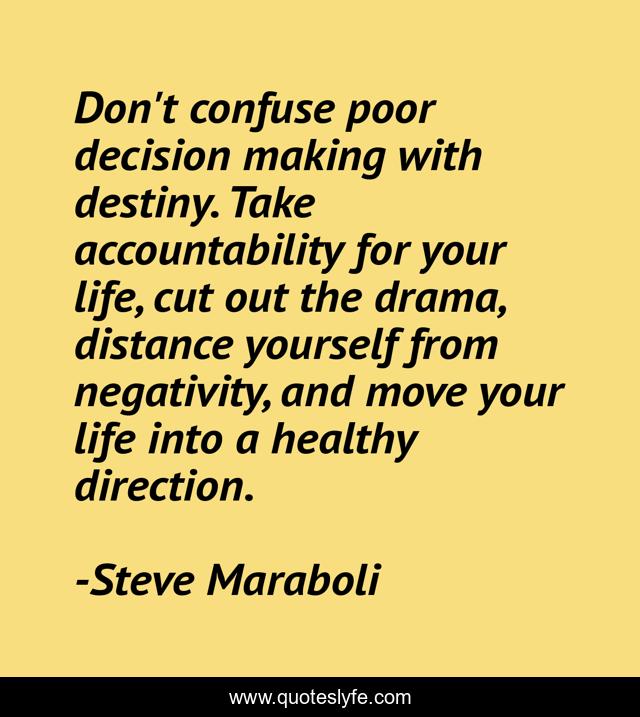 Don't confuse poor decision making with destiny. Take accountability for your life, cut out the drama, distance yourself from negativity, and move your life into a healthy direction.