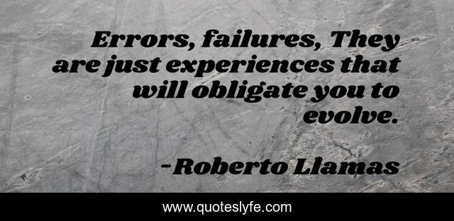 Errors, failures, They are just experiences that will obligate you to evolve.