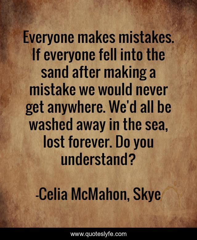 Everyone makes mistakes. If everyone fell into the sand after making a mistake we would never get anywhere. We'd all be washed away in the sea, lost forever. Do you understand?