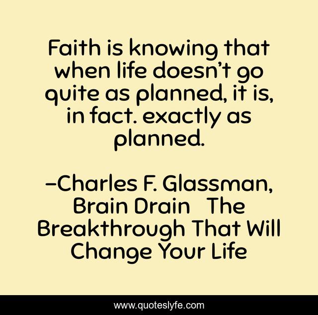 Faith is knowing that when life doesn’t go quite as planned, it is, in fact. exactly as planned.