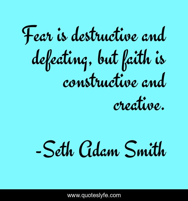 Fear is destructive and defeating, but faith is constructive and creative.