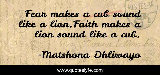 Fear makes a cub sound like a lion.Faith makes a lion sound like a cub.