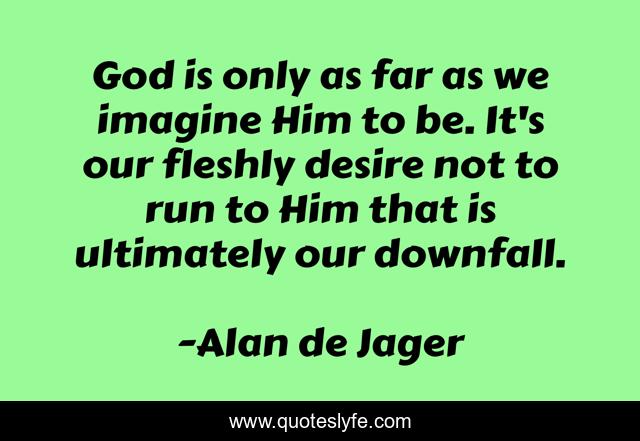 God is only as far as we imagine Him to be. It's our fleshly desire not to run to Him that is ultimately our downfall.