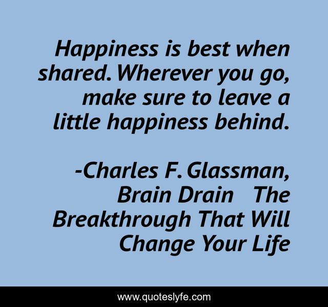 Happiness is best when shared. Wherever you go, make sure to leave a little happiness behind.