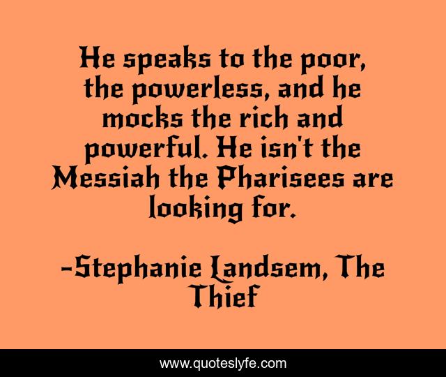He speaks to the poor, the powerless, and he mocks the rich and powerful. He isn't the Messiah the Pharisees are looking for.