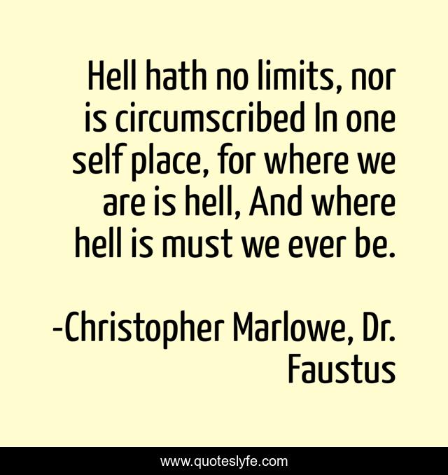 Hell hath no limits, nor is circumscribed In one self place, for where we are is hell, And where hell is must we ever be.