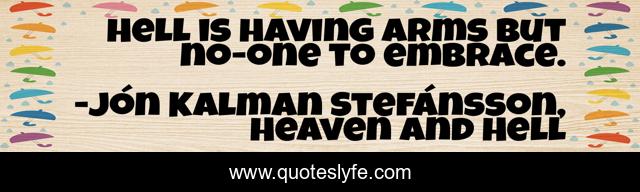 Hell is having arms but no-one to embrace.