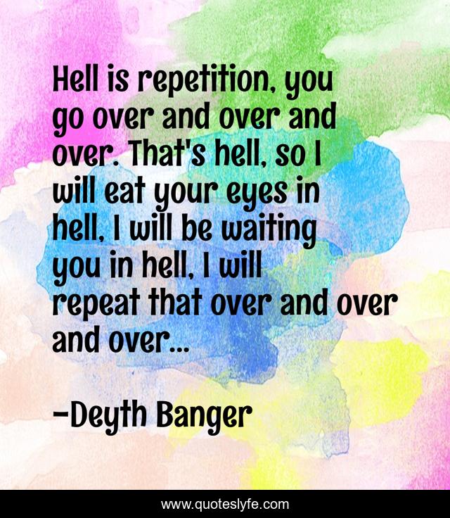 Hell is repetition, you go over and over and over. That's hell, so I will eat your eyes in hell, I will be waiting you in hell, I will repeat that over and over and over...