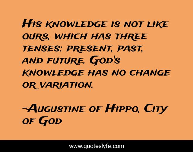 His knowledge is not like ours, which has three tenses: present, past, and future. God's knowledge has no change or variation.