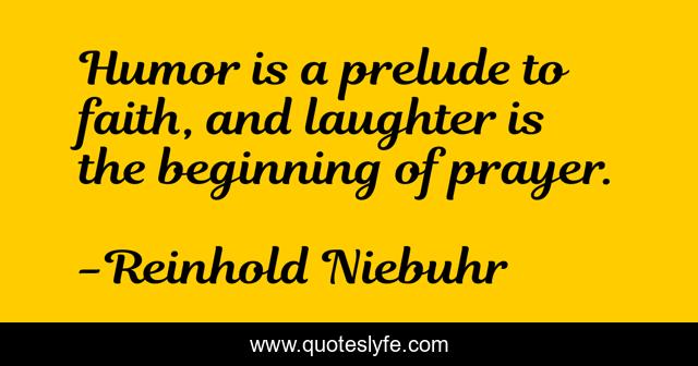 Humor is a prelude to faith, and laughter is the beginning of prayer.