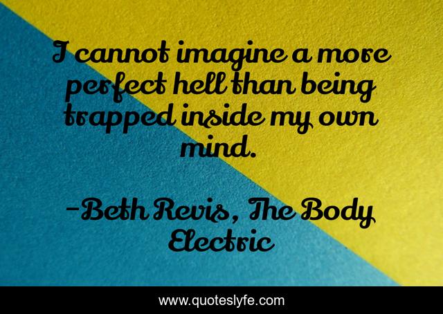 I cannot imagine a more perfect hell than being trapped inside my own mind.