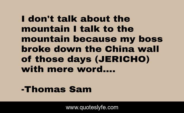 I don't talk about the mountain I talk to the mountain because my boss broke down the China wall of those days (JERICHO) with mere word....