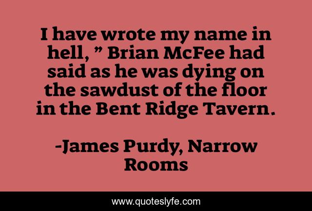 I have wrote my name in hell, ” Brian McFee had said as he was dying on the sawdust of the floor in the Bent Ridge Tavern.