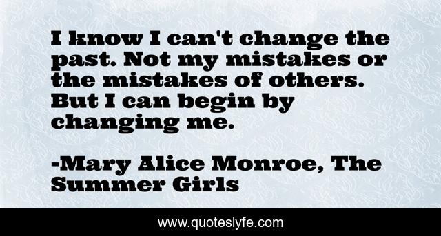 I know I can't change the past. Not my mistakes or the mistakes of others. But I can begin by changing me.