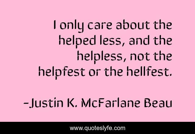 I only care about the helped less, and the helpless, not the helpfest or the hellfest.