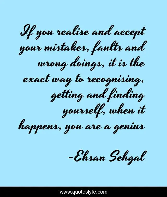 If you realise and accept your mistakes, faults and wrong doings, it is the exact way to recognising, getting and finding yourself, when it happens, you are a genius