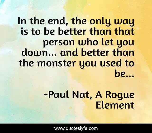 In the end, the only way is to be better than that person who let you down... and better than the monster you used to be...