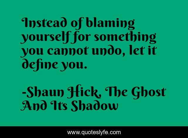 Instead of blaming yourself for something you cannot undo, let it define you.