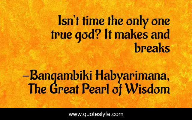 Isn’t time the only one true god? It makes and breaks