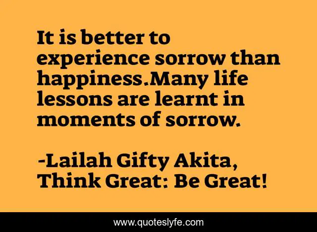 It is better to experience sorrow than happiness.Many life lessons are learnt in moments of sorrow.