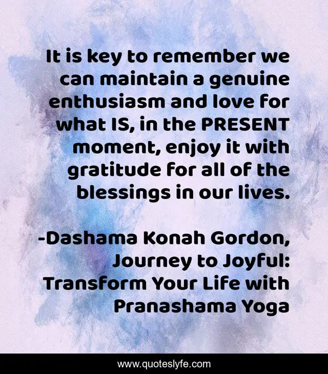 It is key to remember we can maintain a genuine enthusiasm and love for what IS, in the PRESENT moment, enjoy it with gratitude for all of the blessings in our lives.