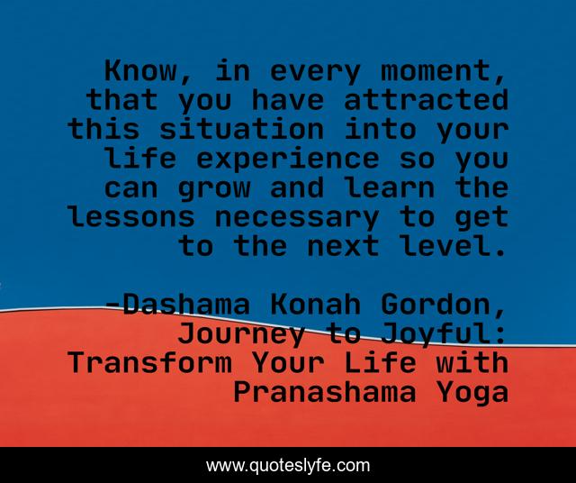 Know, in every moment, that you have attracted this situation into your life experience so you can grow and learn the lessons necessary to get to the next level.