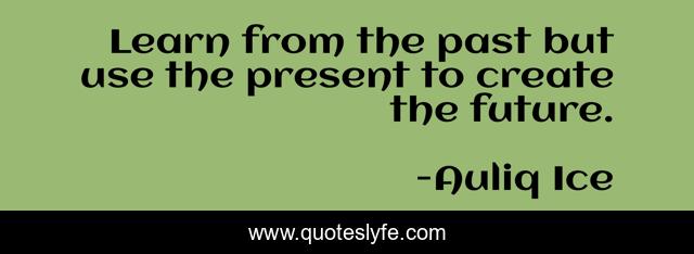 Learn from the past but use the present to create the future.
