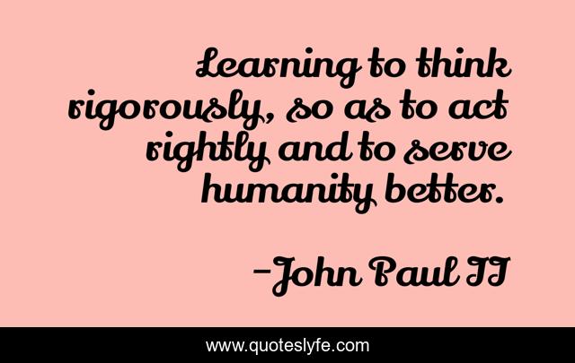 Learning to think rigorously, so as to act rightly and to serve humanity better.