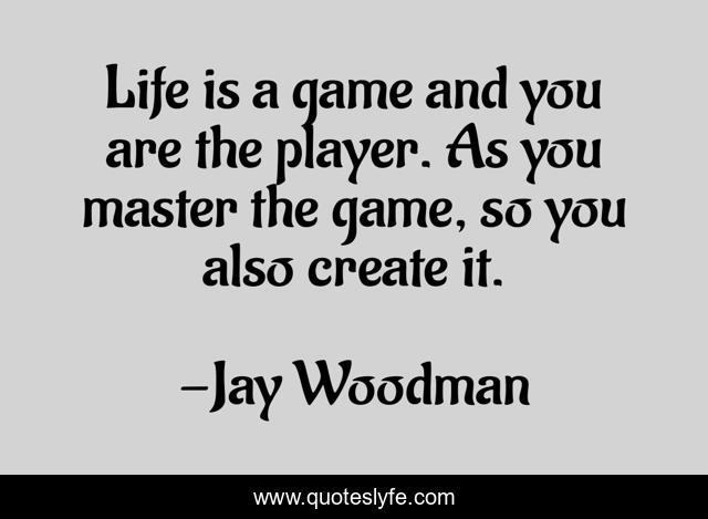 Life is a game and you are the player. As you master the game, so you also create it.