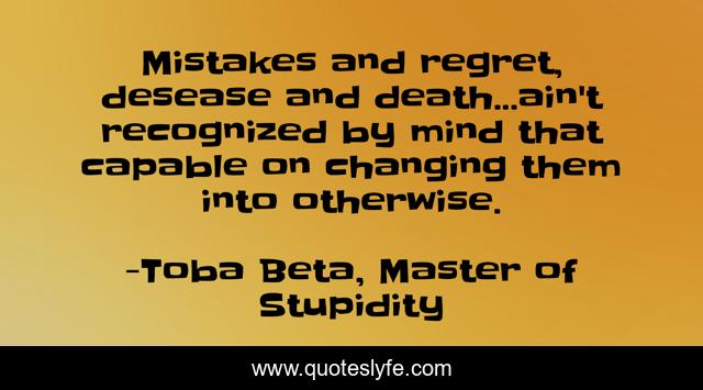 Mistakes and regret, desease and death...ain't recognized by mind that capable on changing them into otherwise.
