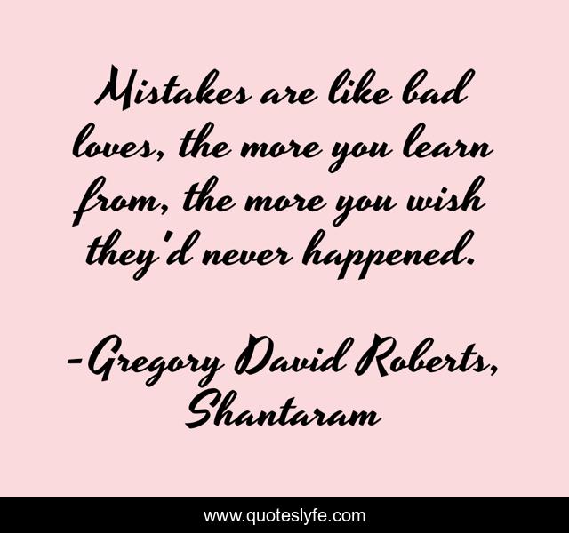Mistakes are like bad loves, the more you learn from, the more you wish they'd never happened.