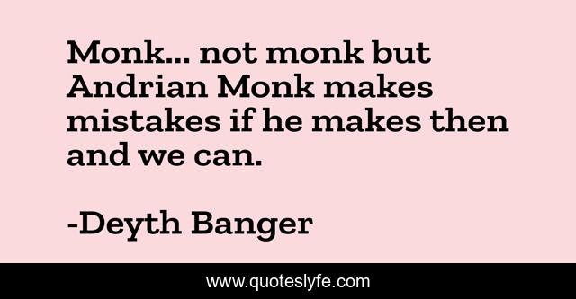 Monk... not monk but Andrian Monk makes mistakes if he makes then and we can.
