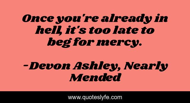 Once you're already in hell, it's too late to beg for mercy.