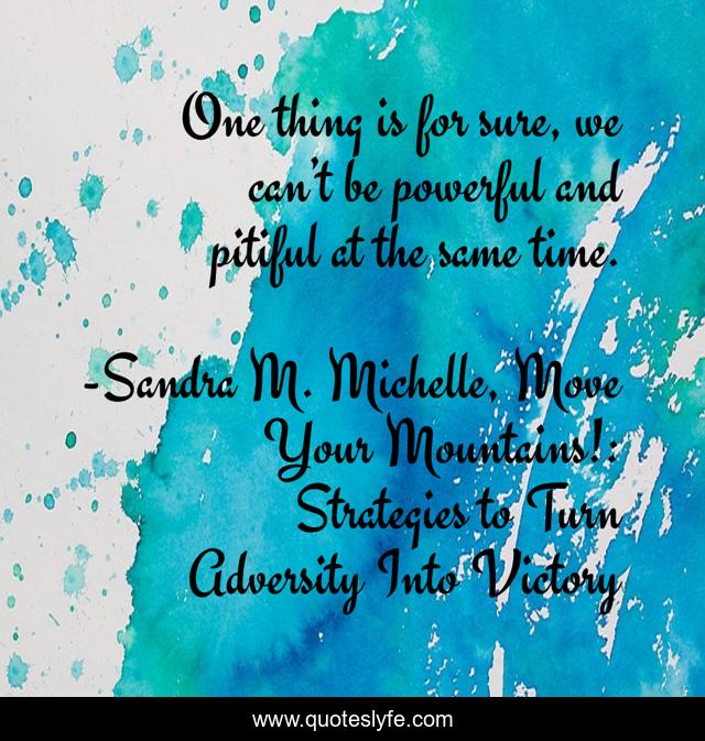 One thing is for sure, we can’t be powerful and pitiful at the same time.