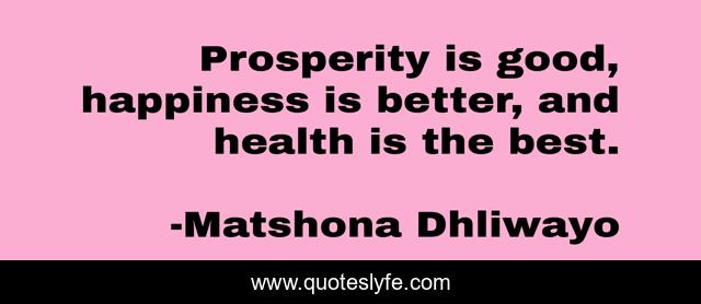 Prosperity is good, happiness is better, and health is the best.