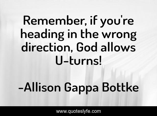 Remember, if you're heading in the wrong direction, God allows U-turns!