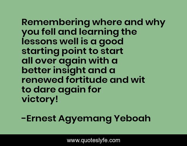 Remembering where and why you fell and learning the lessons well is a good starting point to start all over again with a better insight and a renewed fortitude and wit to dare again for victory!