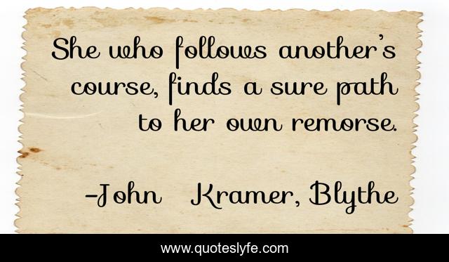 She who follows another’s course, finds a sure path to her own remorse.