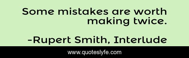 Some mistakes are worth making twice.