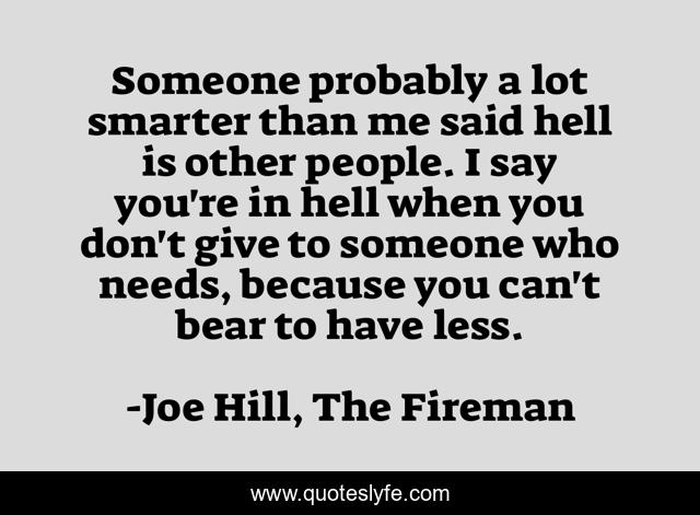Someone probably a lot smarter than me said hell is other people. I say you're in hell when you don't give to someone who needs, because you can't bear to have less.