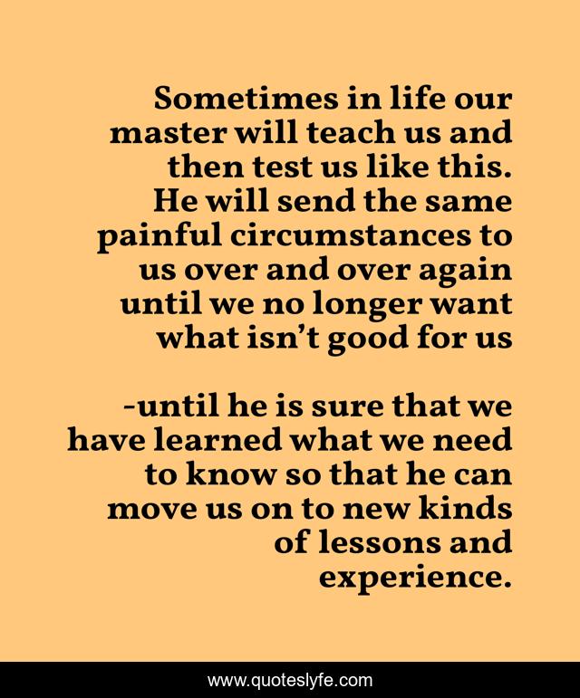 Sometimes in life our master will teach us and then test us like this. He will send the same painful circumstances to us over and over again until we no longer want what isn’t good for us