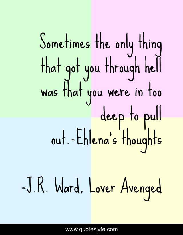 Sometimes the only thing that got you through hell was that you were in too deep to pull out.-Ehlena's thoughts