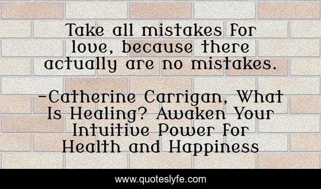 Take all mistakes for love, because there actually are no mistakes.