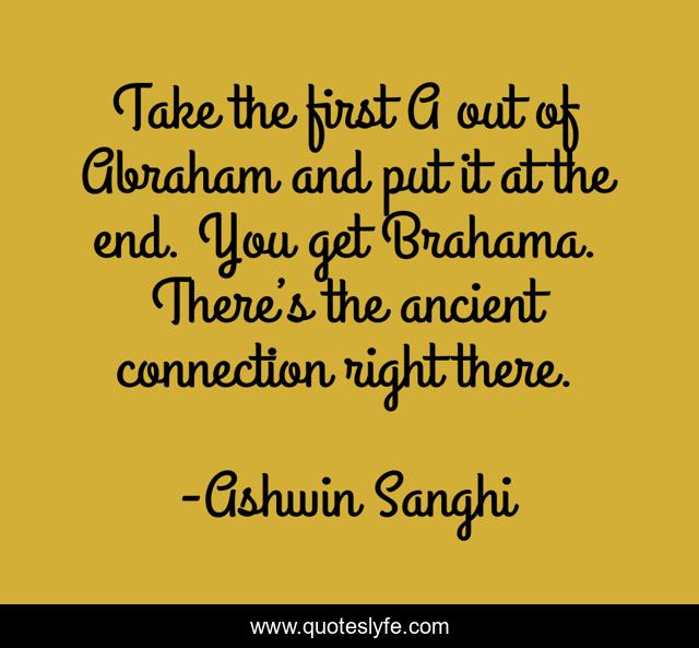 Take the first A out of Abraham and put it at the end. You get Brahama. There’s the ancient connection right there.