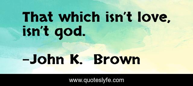 That which isn’t love, isn’t god.