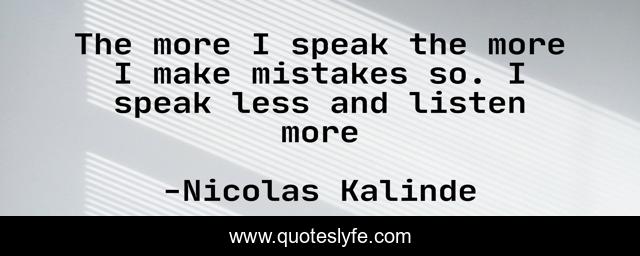 The more I speak the more I make mistakes so. I speak less and listen more
