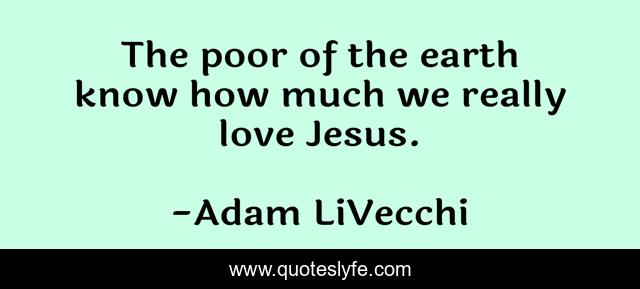 The poor of the earth know how much we really love Jesus.