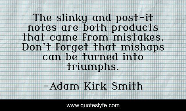 The slinky and post-it notes are both products that came from mistakes. Don’t forget that mishaps can be turned into triumphs.